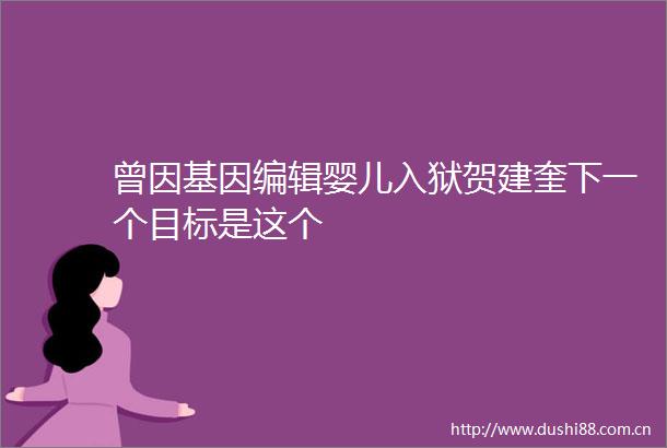 曾因基因编辑婴儿入狱贺建奎下一个目标是这个