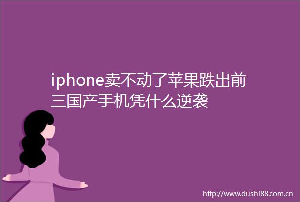 iphone卖不动了苹果跌出前三国产手机凭什么逆袭