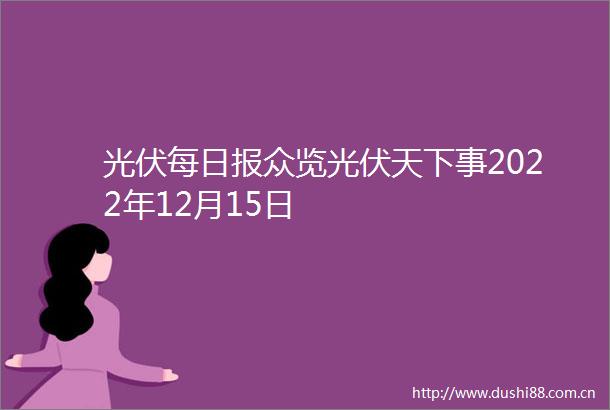 光伏每日报众览光伏天下事2022年12月15日