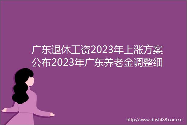 广东退休工资2023年上涨方案公布2023年广东养老金调整细则方案已公布