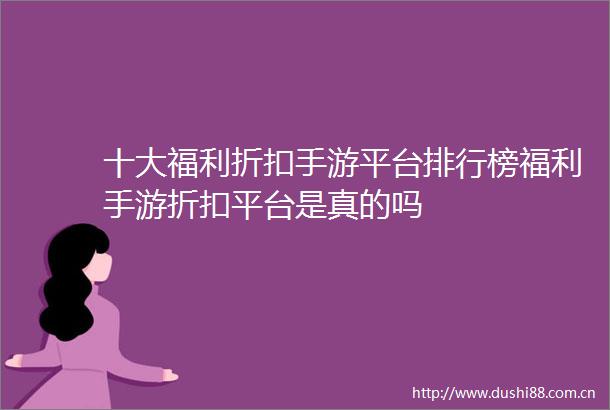 十大福利折扣手游平台排行榜福利手游折扣平台是真的吗