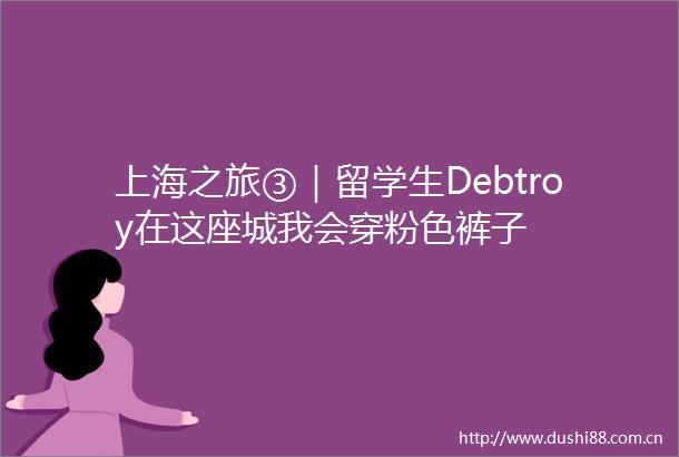 上海之旅③｜留学生Debtroy在这座城我会穿粉色裤子