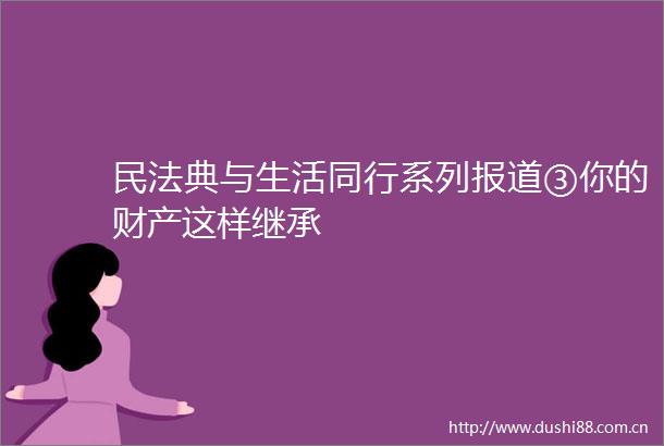 民法典与生活同行系列报道③你的财产这样继承