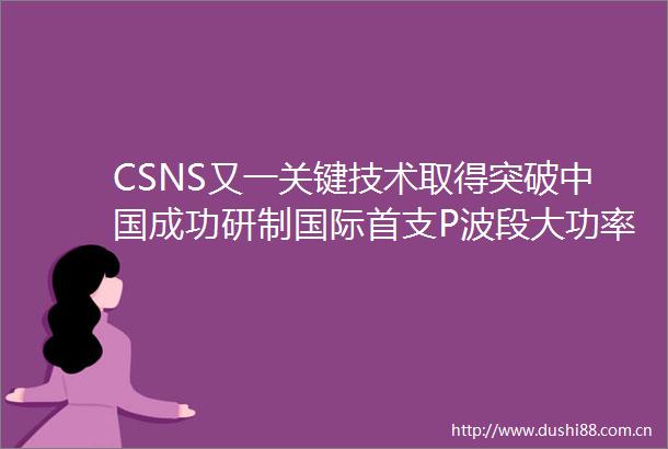 CSNS又一关键技术取得突破成功研制国际首支P波段大功率超构材料速调管