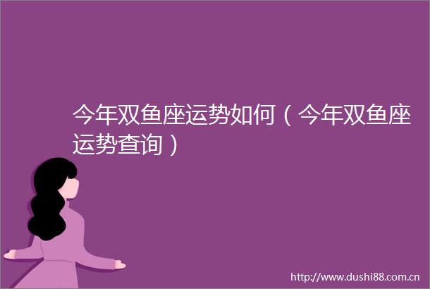 今年双鱼座运势如何（今年双鱼座运势查询）