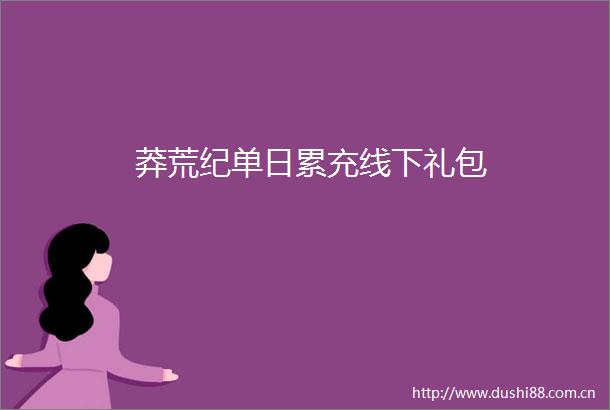莽荒纪单日累充线下礼包