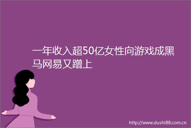 一年收入超50亿女性向游戏成黑马网易又蹭上