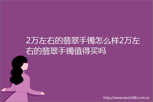 2万左右的翡翠手镯怎么样2万左右的翡翠手镯值得买吗