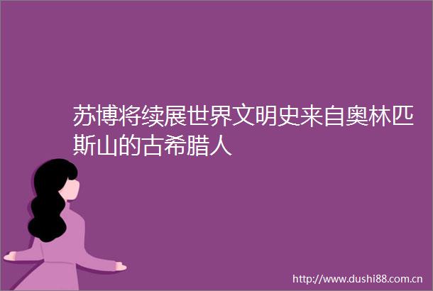 苏博将续展世界文明史来自奥林匹斯山的古希腊人