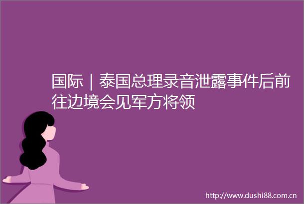 国际｜泰国总理录音泄露后前往边境会见军方将领