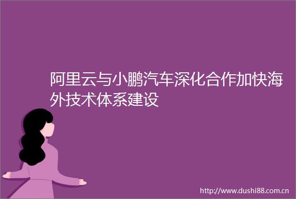 阿里云与小鹏汽车深化合作加快海外技术体系建设
