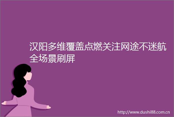 汉阳多维覆盖点燃关注网途不迷航全场景刷屏