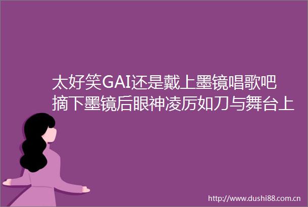 太好笑GAI还是戴上墨镜唱歌吧摘下墨镜后眼神凌厉如刀与舞台上深情款款的形象形成强烈反差