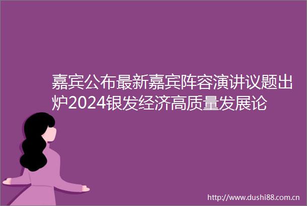 嘉宾公布最新嘉宾阵容演讲议题出炉2024银发经济高质量发展论坛持续报名中