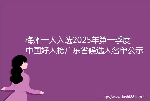 梅州一人入选2025年第一季度好人榜广东省候选人名单公示