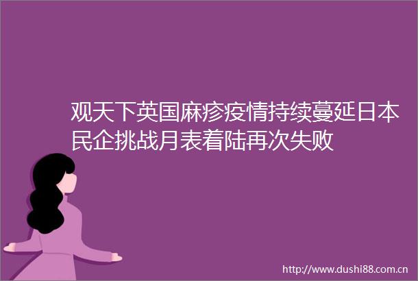 观天下英国麻疹疫情持续蔓延民企挑战月表着陆再次失败