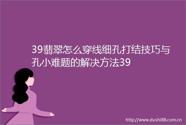39翡翠怎么穿线细孔打结技巧与孔小难题的解决方法39