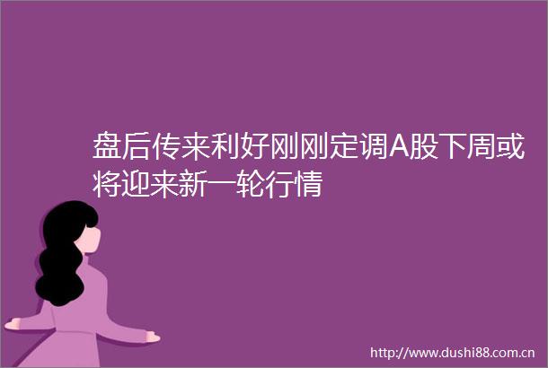 盘后传来利好刚刚定调A股下周或将迎来新一轮行情