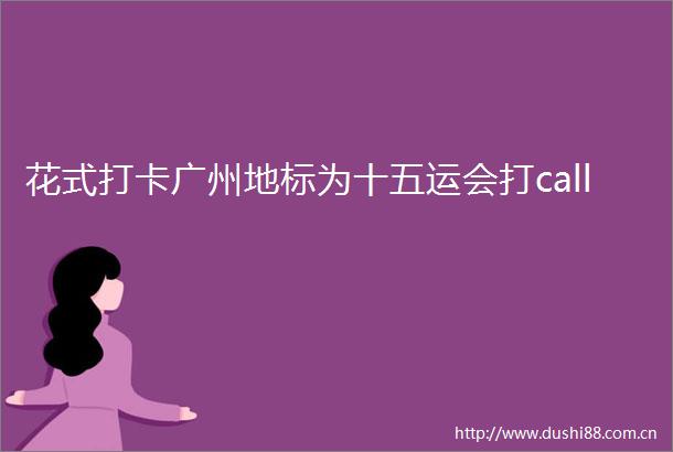 花式打卡广州地标为十五运会打call