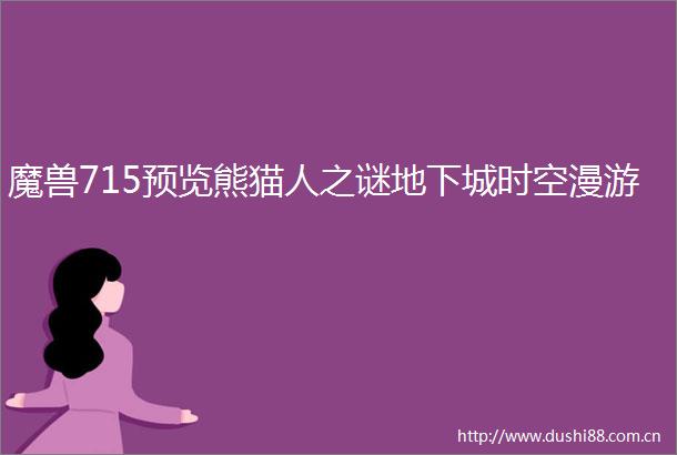 魔兽715预览熊猫人之谜地下城时空漫游