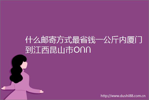 什么邮寄方式最省钱一公斤内厦门到江西昆山市O∩∩