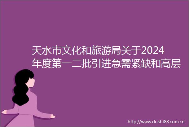 天水市文化和旅游局关于2024年度第一二批引进急需紧缺和高层次人才（应届）拟聘用人员公示的公告