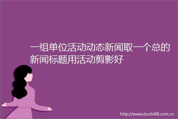 一组单位活动动态新闻取一个总的新闻标题用活动剪影好