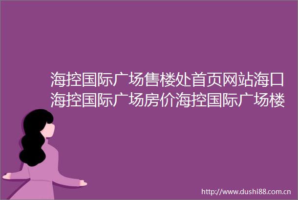 海控国际广场售楼处首页网站海口海控国际广场房价海控国际广场楼盘详情售楼电话