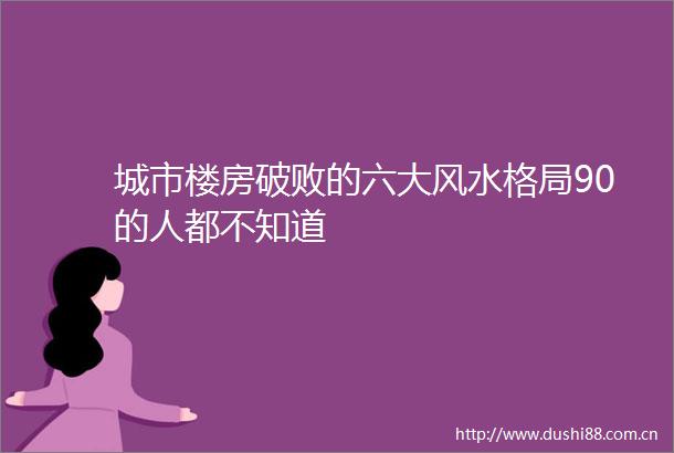 城市楼房破败的六大风水格局90的人都不知道