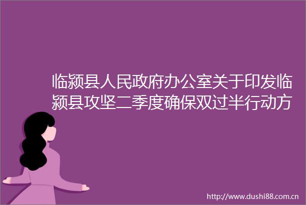 临颍县办公室关于印发临颍县攻坚二季度确保双过半行动方案的通知的政策解读