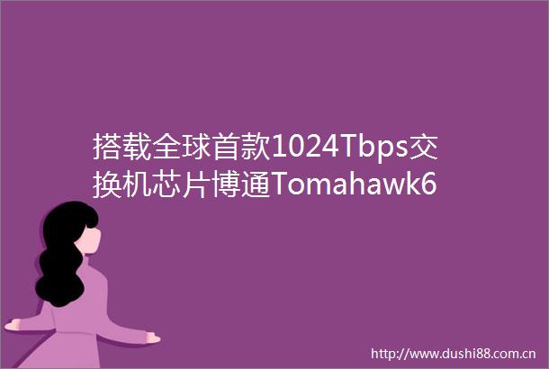 搭载全球首款1024Tbps交换机芯片博通Tomahawk6正式出货