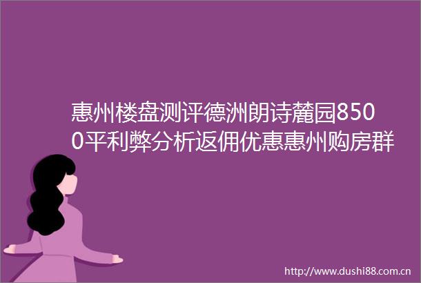 惠州楼盘测评德洲朗诗麓园8500平利弊分析返佣优惠惠州购房群稀缺高档纯板楼户户超大阳台305米层高