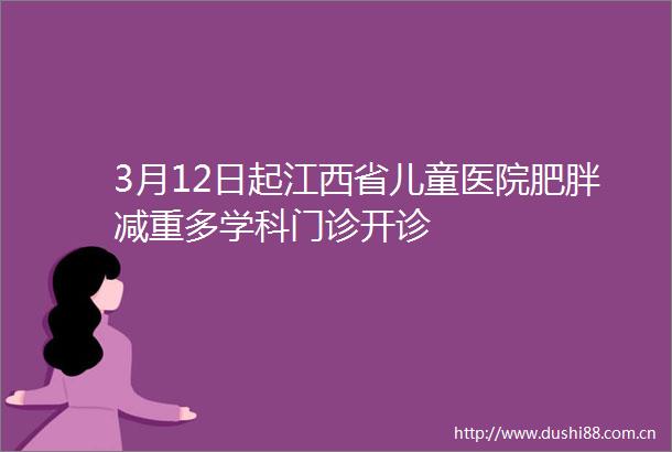3月12日起江西省儿童医院肥胖减重多学科门诊开诊