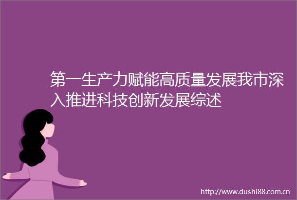 第一生产力赋能高质量发展我市深入推进科技创新发展综述