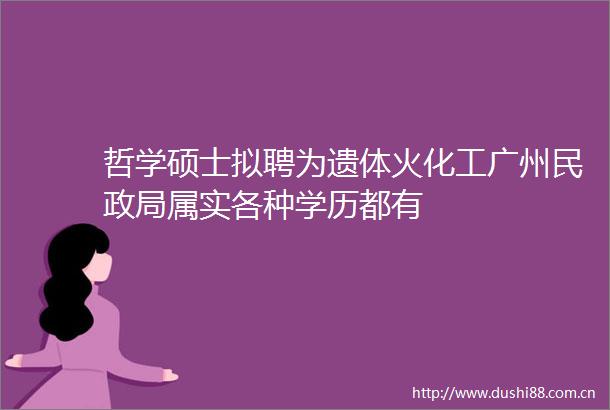 哲学硕士拟聘为遗体火化工广州民属实各种学历都有
