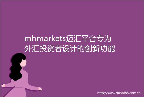 mhmarkets迈汇平台专为外汇投资者设计的创新功能