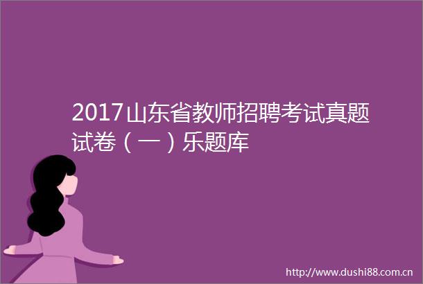 2017山东省教师招聘考试真题试卷（一）乐题库