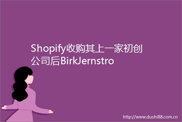 Shopify收购其上一家初创公司后BirkJernstrom致力于帮助开发者构建个人独角兽企业