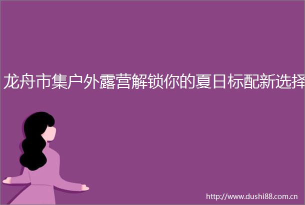 龙舟市集户外露营解锁你的夏日标配新选择