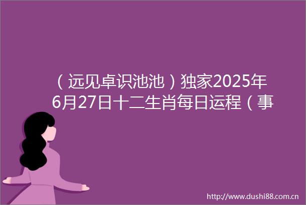 （远见卓识池池）独家2025年6月27日十二生肖每日运程（事业财运健康爱情）提醒