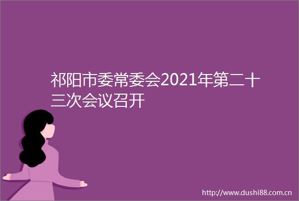 祁阳市委常委会2021年第二十三次会议召开