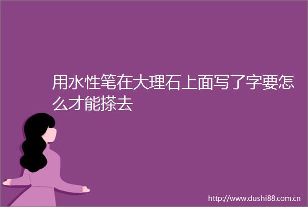 用水性笔在大理石上面写了字要怎么才能搽去