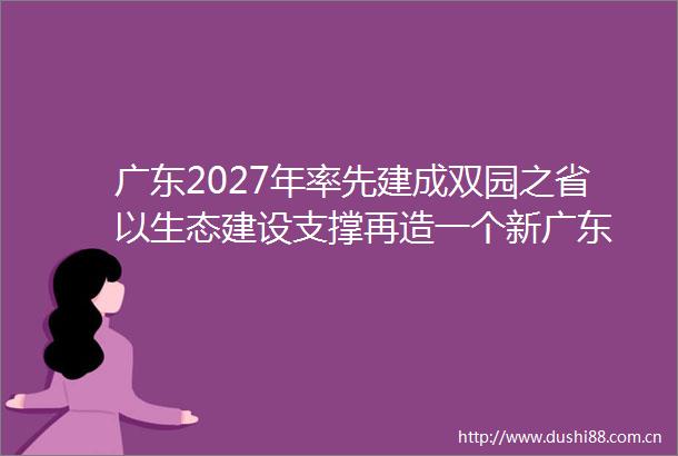 广东2027年率先建成双园之省以生态建设支撑再造一个新广东