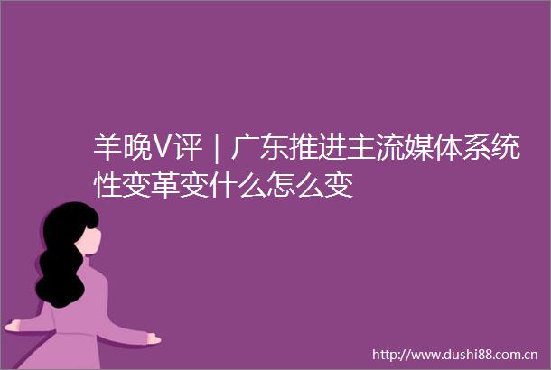 羊晚V评｜广东推进主流媒体系统性变革变什么怎么变
