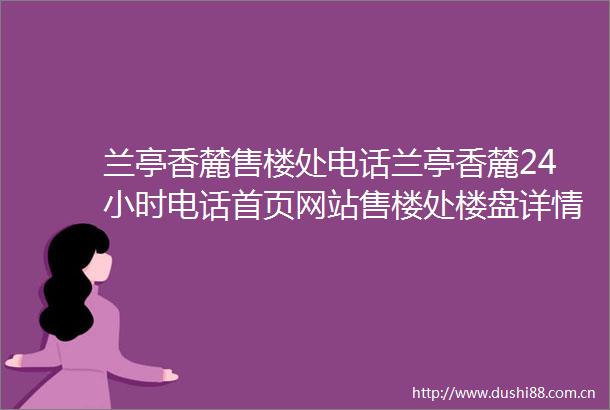兰亭香麓售楼处电话兰亭香麓24小时电话首页网站售楼处楼盘详情