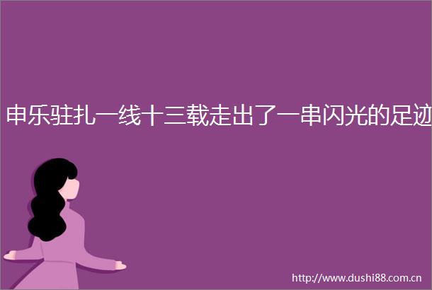 申乐驻扎一线十三载走出了一串闪光的足迹