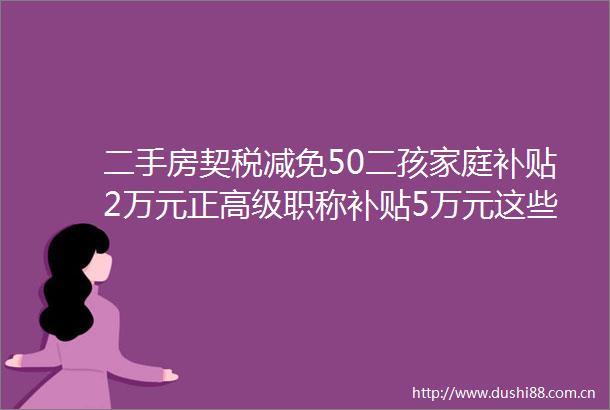 二手房契税减免50二孩家庭补贴2万元正高级职称补贴5万元这些购房消费补贴政策受到购房者关注