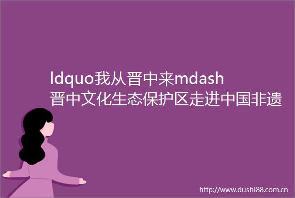 ldquo我从晋中来mdash晋中文化生态保护区走进非遗馆专题展览rdquo开幕