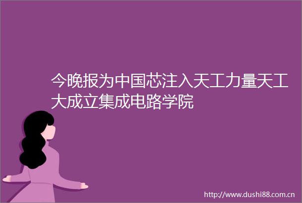 今晚报为芯注入天工力量天工大成立集成电路学院