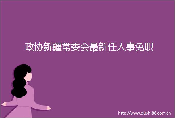 政协新疆常委会最新任人事免职